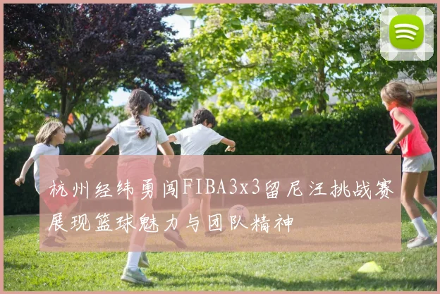 杭州经纬勇闯FIBA3x3留尼汪挑战赛展现篮球魅力与团队精神