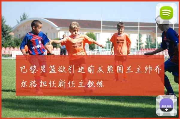 巴黎男篮欲引进前灰熊国王主帅乔尔格担任新任主教练