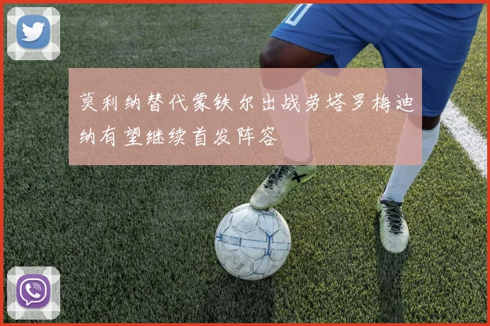 莫利纳替代蒙铁尔出战劳塔罗梅迪纳有望继续首发阵容