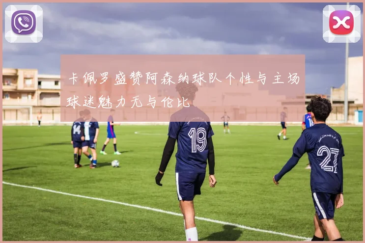 卡佩罗盛赞阿森纳球队个性与主场球迷魅力无与伦比