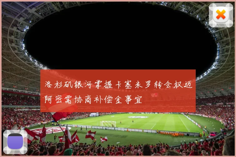 洛杉矶银河掌握卡塞米罗转会权迈阿密需协商补偿金事宜