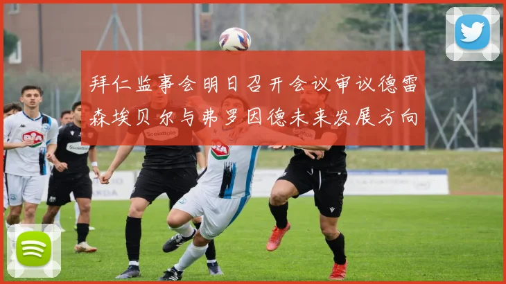 拜仁监事会明日召开会议审议德雷森埃贝尔与弗罗因德未来发展方向