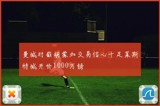 曼城对截胡蒙加交易信心十足莱斯特城开价1000万镑