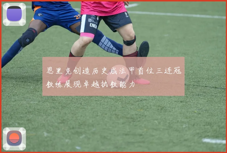 恩里克创造历史成法甲首位三连冠教练展现卓越执教能力