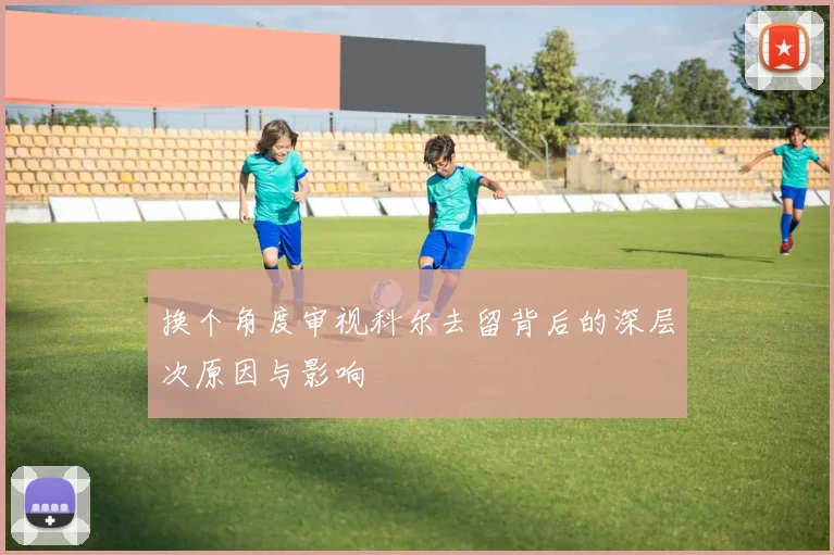 换个角度审视科尔去留背后的深层次原因与影响