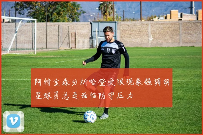 阿特金森分析哈登受限现象强调明星球员总是面临防守压力