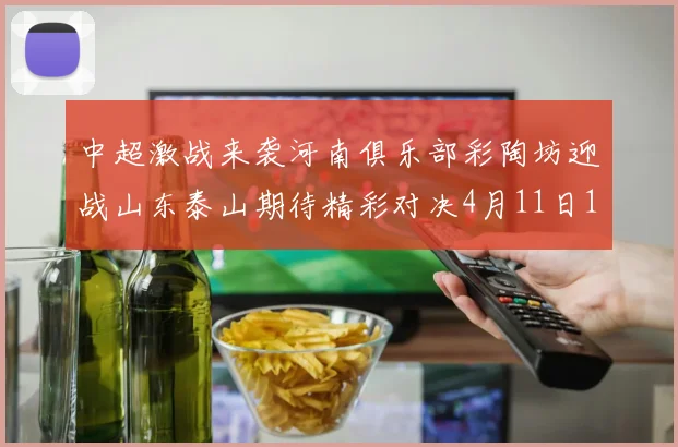 中超激战来袭河南俱乐部彩陶坊迎战山东泰山期待精彩对决4月11日19点35分开赛