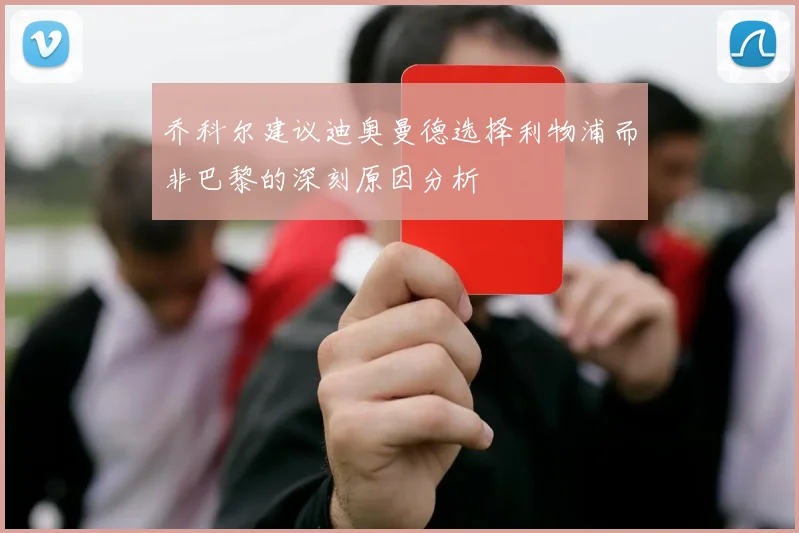 乔科尔建议迪奥曼德选择利物浦而非巴黎的深刻原因分析