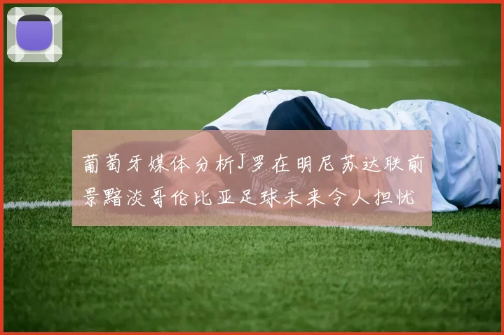 葡萄牙媒体分析J罗在明尼苏达联前景黯淡哥伦比亚足球未来令人担忧