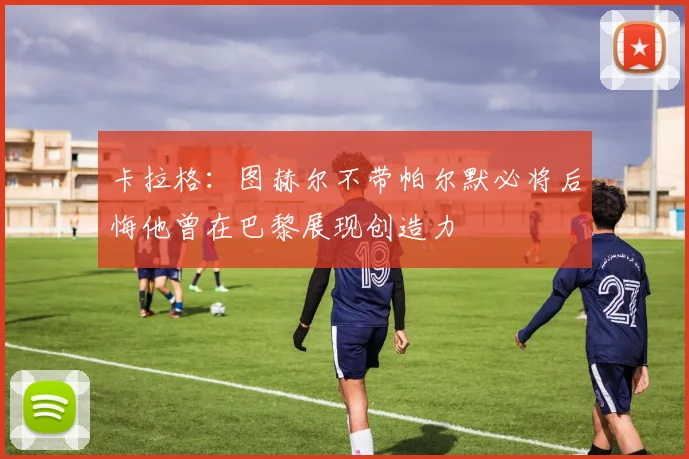 卡拉格：图赫尔不带帕尔默必将后悔他曾在巴黎展现创造力