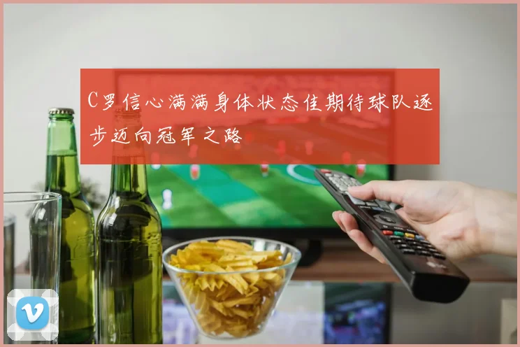 C罗信心满满身体状态佳期待球队逐步迈向冠军之路