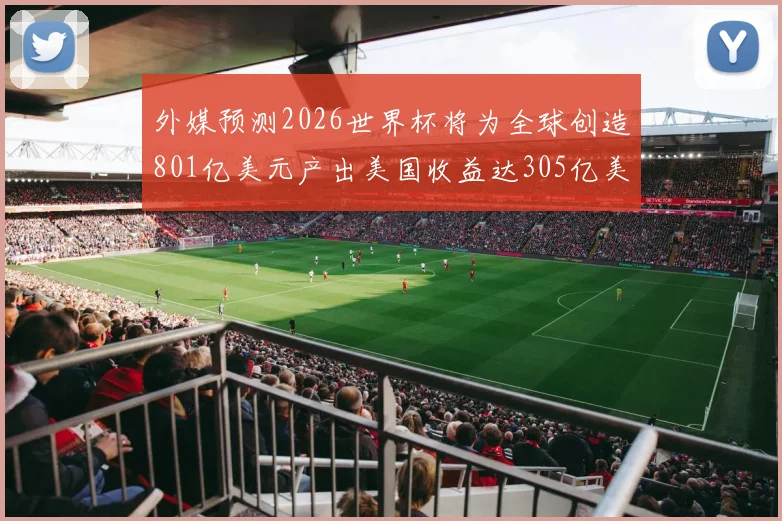 外媒预测2026世界杯将为全球创造801亿美元产出美国收益达305亿美元