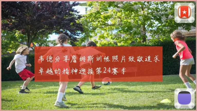 韦德分享詹姆斯训练照片致敬追求卓越的精神迎接第24赛季