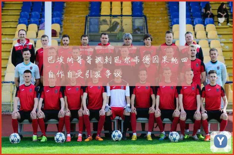 巴埃纳哥哥讽刺巴尔韦德因果轮回自作自受引发争议