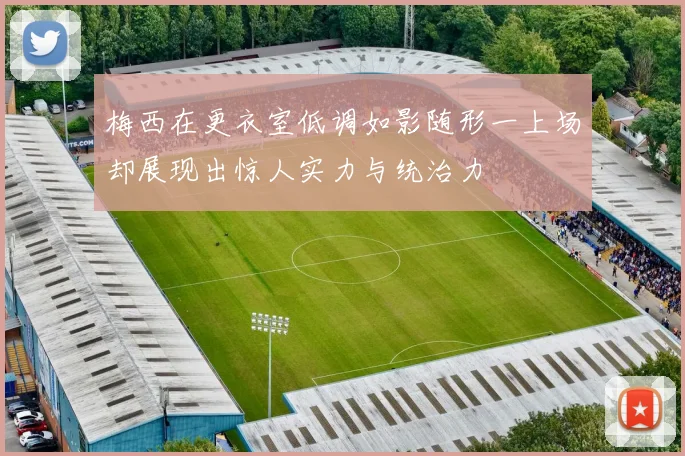梅西在更衣室低调如影随形一上场却展现出惊人实力与统治力