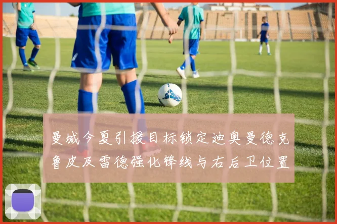 曼城今夏引援目标锁定迪奥曼德克鲁皮及雷德强化锋线与右后卫位置
