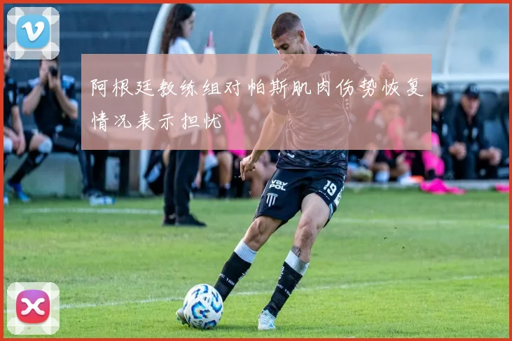阿根廷教练组对帕斯肌肉伤势恢复情况表示担忧
