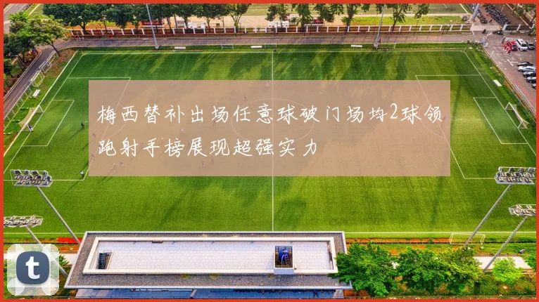 梅西替补出场任意球破门场均2球领跑射手榜展现超强实力