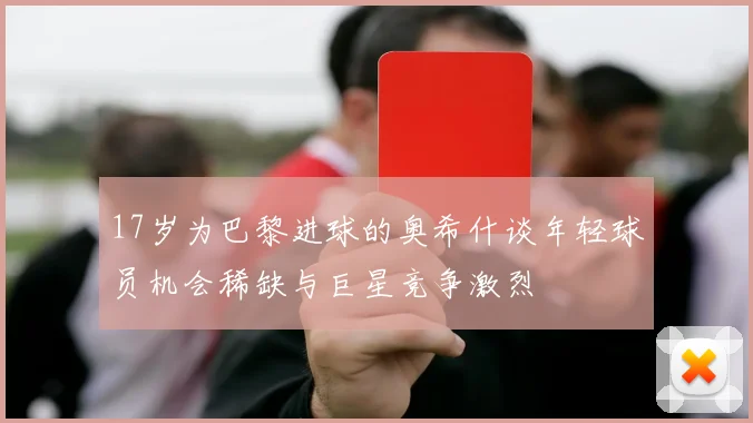 17岁为巴黎进球的奥希什谈年轻球员机会稀缺与巨星竞争激烈