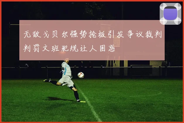 无敌戈贝尔强势抢板引发争议裁判判罚文班犯规让人困惑