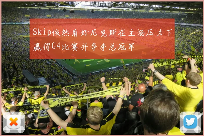 Skip依然看好尼克斯在主场压力下赢得G4比赛并争夺总冠军