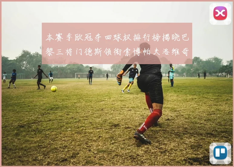 本赛季欧冠夺回球权排行榜揭晓巴黎三将门德斯领衔索博帕夫洛维奇紧随其后
