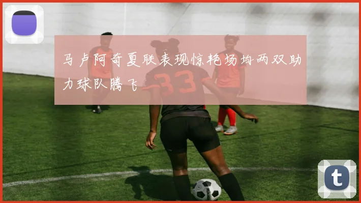 马卢阿奇夏联表现惊艳场均两双助力球队腾飞