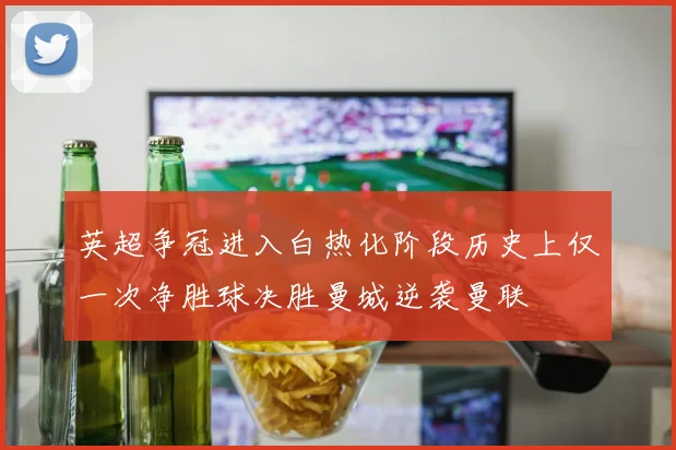 英超争冠进入白热化阶段历史上仅一次净胜球决胜曼城逆袭曼联