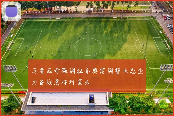 马鲁西奇强调拉齐奥需调整状态全力备战意杯对国米