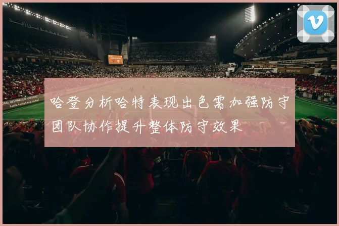 哈登分析哈特表现出色需加强防守团队协作提升整体防守效果