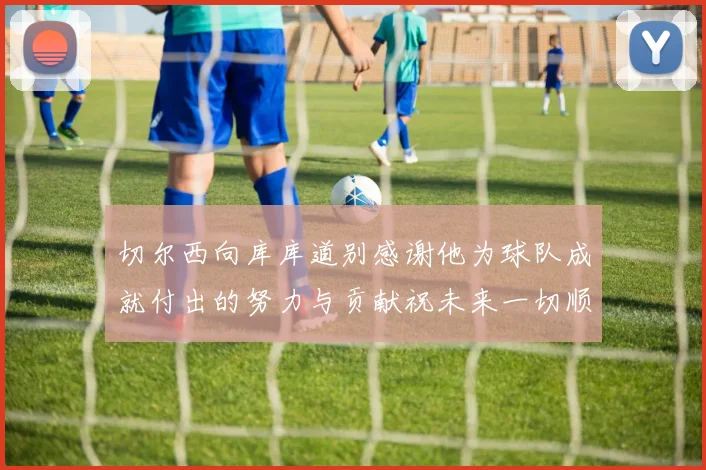 切尔西向库库道别感谢他为球队成就付出的努力与贡献祝未来一切顺利