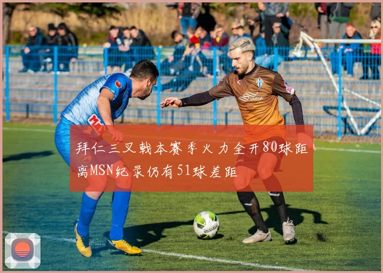 拜仁三叉戟本赛季火力全开80球距离MSN纪录仍有51球差距