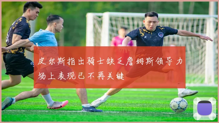 皮尔斯指出骑士缺乏詹姆斯领导力场上表现已不再关键