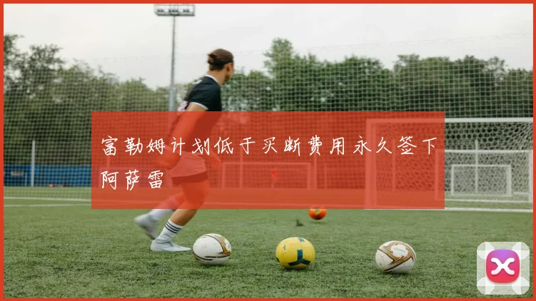 富勒姆计划低于买断费用永久签下阿萨雷