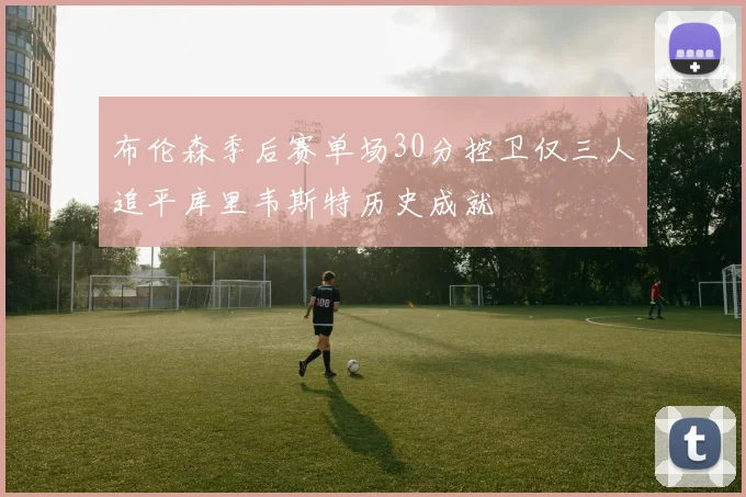 布伦森季后赛单场30分控卫仅三人追平库里韦斯特历史成就