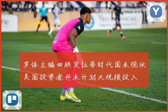 罗体主编回顾莫拉蒂时代国米现状美国投资者并未计划大规模投入