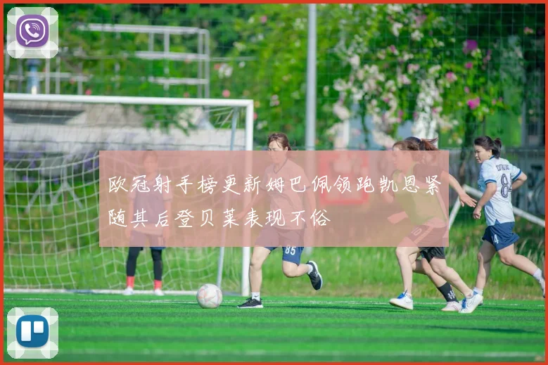 欧冠射手榜更新姆巴佩领跑凯恩紧随其后登贝莱表现不俗