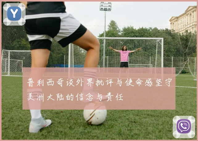 普利西奇谈外界批评与使命感坚守美洲大陆的信念与责任