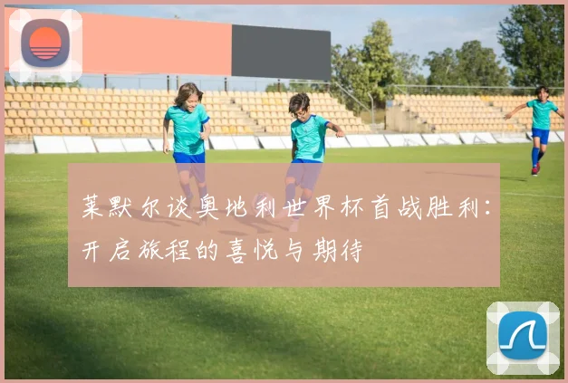 莱默尔谈奥地利世界杯首战胜利：开启旅程的喜悦与期待